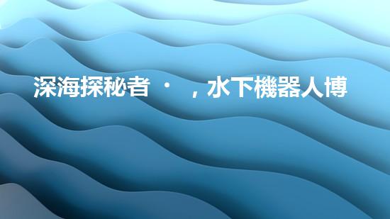 深海探秘者，水下機器人博士招生中！
